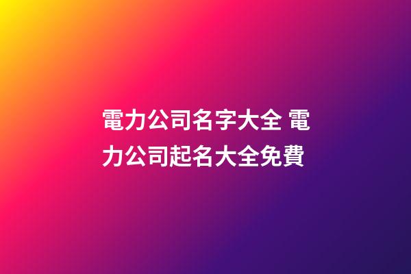 電力公司名字大全 電力公司起名大全免費-第1張-公司起名-玄機派